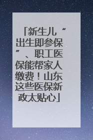 新生儿“出生即参保”、职工医保能帮家人缴费！山东这些医保新政太贴心