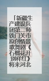 新疆生产建设兵团第二师铁门关市原创情景歌舞剧《石榴花开别样红》将来河北巡演