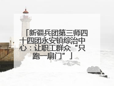 新疆兵团第三师四十四团永安镇综治中心：让职工群众“只跑一扇门”