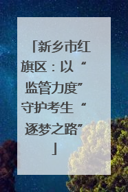 新乡市红旗区：以“监管力度”守护考生“逐梦之路”
