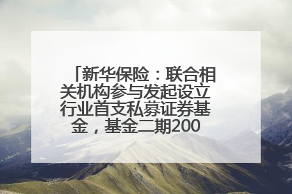 新华保险：联合相关机构参与发起设立行业首支私募证券基金，基金二期200亿元已募集完毕