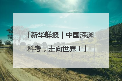 新华鲜报｜中国深渊科考，走向世界！
