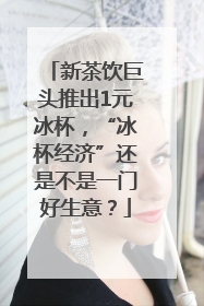 新茶饮巨头推出1元冰杯，“冰杯经济”还是不是一门好生意？