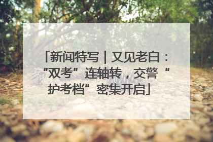 新闻特写｜又见老白：“双考”连轴转，交警“护考档”密集开启