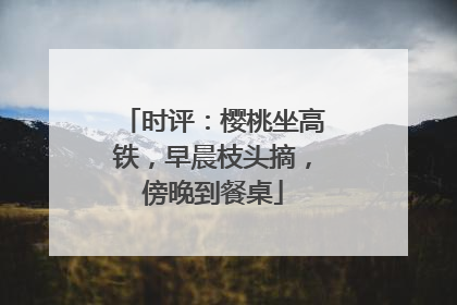 时评：樱桃坐高铁，早晨枝头摘，傍晚到餐桌