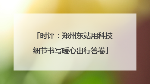 时评：郑州东站用科技细节书写暖心出行答卷