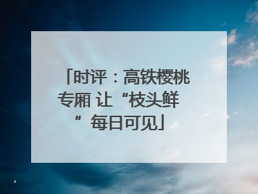 时评：高铁樱桃专厢 让“枝头鲜”每日可见