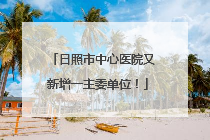 日照市中心医院又新增一主委单位！