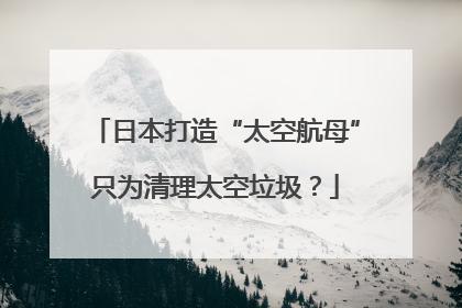 日本打造“太空航母”只为清理太空垃圾？
