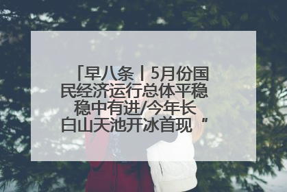 早八条丨5月份国民经济运行总体平稳 稳中有进/今年长白山天池开冰首现“文武双全”奇观