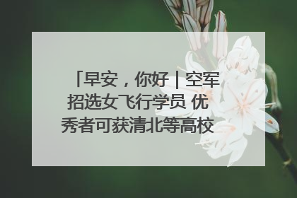 早安，你好｜空军招选女飞行学员 优秀者可获清北等高校“双学籍”