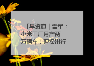 早资道｜雷军：小米工厂月产两三万辆车；曹操出行开启招股