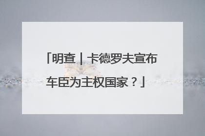 明查｜卡德罗夫宣布车臣为主权国家？
