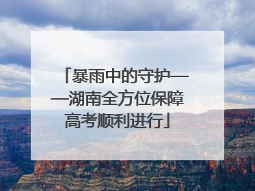 暴雨中的守护——湖南全方位保障高考顺利进行