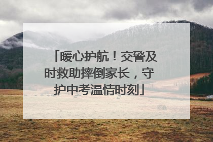 暖心护航！交警及时救助摔倒家长，守护中考温情时刻