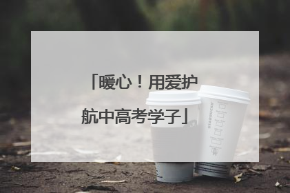 暖心！用爱护航中高考学子