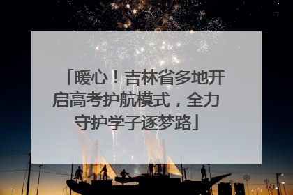 暖心！吉林省多地开启高考护航模式，全力守护学子逐梦路