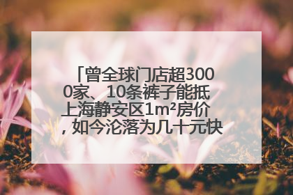 曾全球门店超3000家、10条裤子能抵上海静安区1m²房价，如今沦落为几十元快消品 真维斯，明天的太阳从哪里升起？
