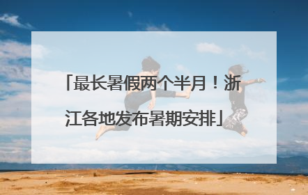 最长暑假两个半月！浙江各地发布暑期安排