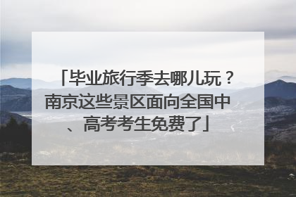 毕业旅行季去哪儿玩？南京这些景区面向全国中、高考考生免费了