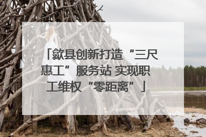歙县创新打造“三尺惠工”服务站 实现职工维权“零距离”