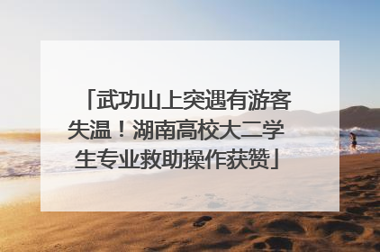 武功山上突遇有游客失温！湖南高校大二学生专业救助操作获赞