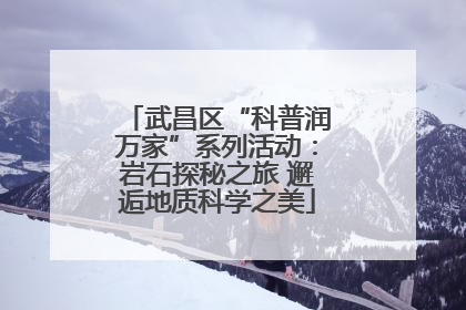 武昌区“科普润万家”系列活动：岩石探秘之旅 邂逅地质科学之美