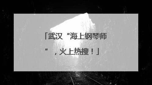 武汉“海上钢琴师”，火上热搜！