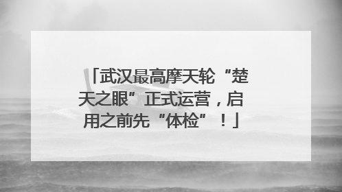 武汉最高摩天轮“楚天之眼”正式运营，启用之前先“体检”！