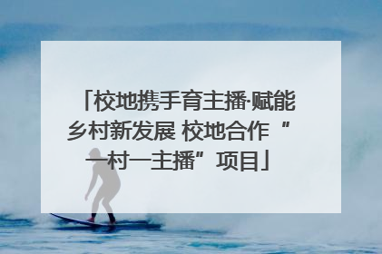 校地携手育主播·赋能乡村新发展 校地合作“一村一主播”项目