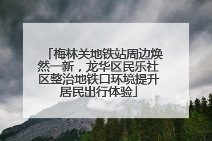 梅林关地铁站周边焕然一新，龙华区民乐社区整治地铁口环境提升居民出行体验