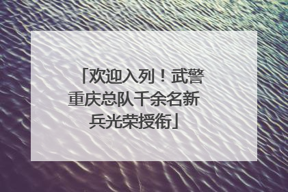 欢迎入列！武警重庆总队千余名新兵光荣授衔