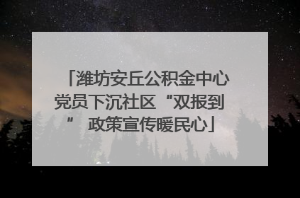 潍坊安丘公积金中心党员下沉社区“双报到” 政策宣传暖民心