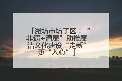 潍坊市坊子区：“非遗+清廉”助推廉洁文化建设“走新”更“入心”