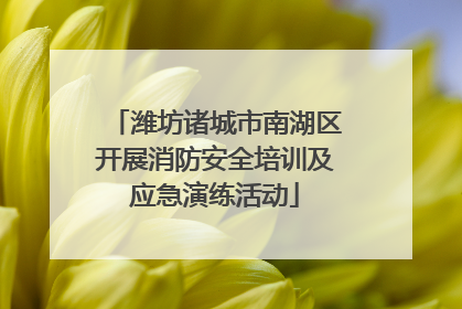 潍坊诸城市南湖区开展消防安全培训及应急演练活动