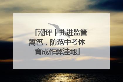 潮评丨扎进监管篱笆，防范中考体育成作弊洼地