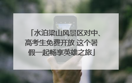 水泊梁山风景区对中、高考生免费开放 这个暑假一起畅享英雄之旅