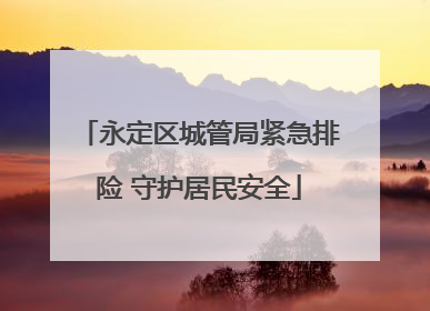 永定区城管局紧急排险 守护居民安全