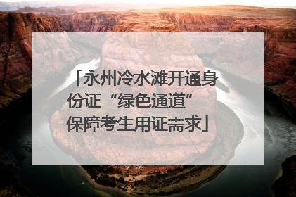 永州冷水滩开通身份证“绿色通道” 保障考生用证需求