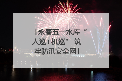 永春五一水库“人巡+机巡” 筑牢防汛安全网