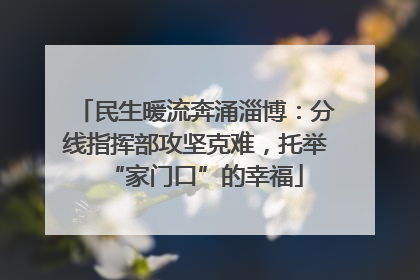 民生暖流奔涌淄博：分线指挥部攻坚克难，托举“家门口”的幸福