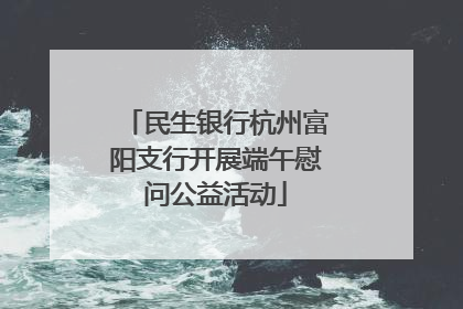 民生银行杭州富阳支行开展端午慰问公益活动