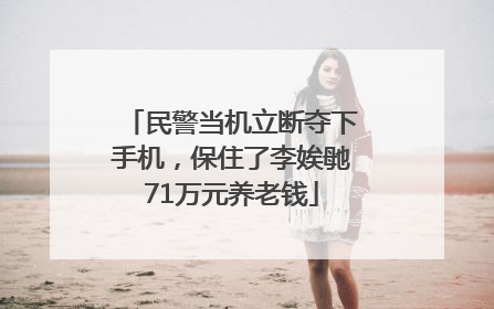民警当机立断夺下手机，保住了李娭毑71万元养老钱