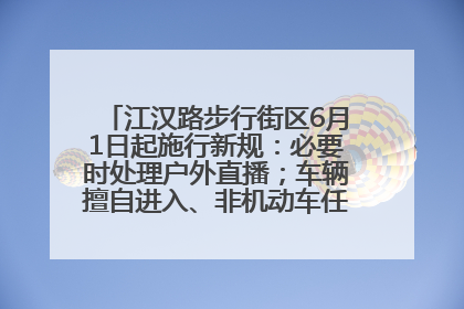 江汉路步行街区6月1日起施行新规：必要时处理户外直播；车辆擅自进入、非机动车任意停放的，依法处理