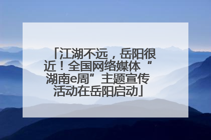 江湖不远，岳阳很近！全国网络媒体“湖南e周”主题宣传活动在岳阳启动