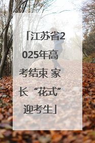 江苏省2025年高考结束 家长“花式”迎考生
