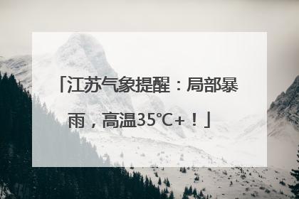 江苏气象提醒：局部暴雨，高温35℃+！