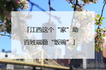 江西这个“家”助百姓端稳“饭碗”