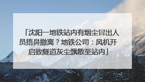 沈阳一地铁站内有烟尘冒出人员捂鼻撤离？地铁公司：风机开启致隧道灰尘飘散至站内