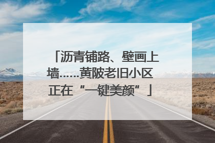 沥青铺路、壁画上墙……黄陂老旧小区正在“一键美颜”